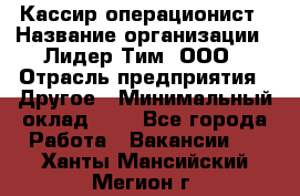 Кассир-операционист › Название организации ­ Лидер Тим, ООО › Отрасль предприятия ­ Другое › Минимальный оклад ­ 1 - Все города Работа » Вакансии   . Ханты-Мансийский,Мегион г.